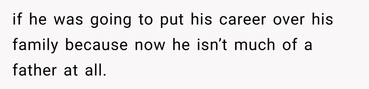 if he was going to put his career over his family because now he isn’t much of a father at all.