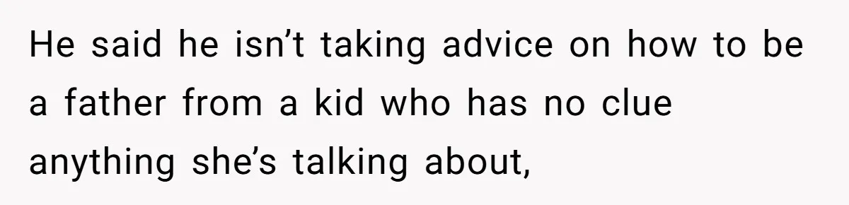 He said he isn’t taking advice on how to be a father from a kid who has no clue anything she’s talking about,