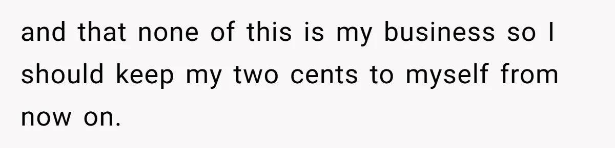 and that none of this is my business so I should keep my two cents to myself from now on.