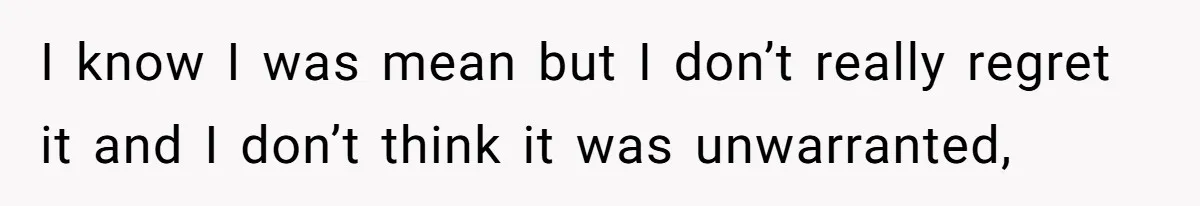 I know I was mean but I don’t really regret it and I don’t think it was unwarranted,
