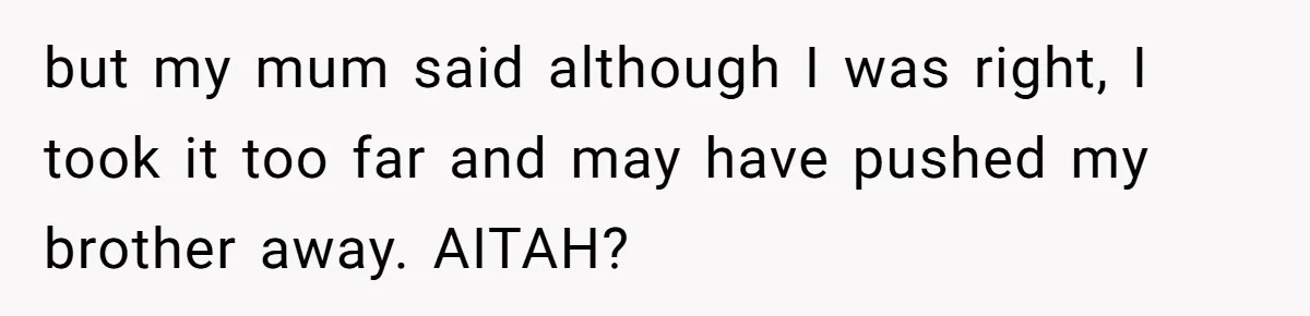but my mum said although I was right, I took it too far and may have pushed my brother away. AITAH?