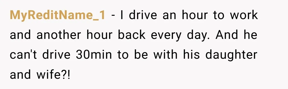 MyReditName_1 − I drive an hour to work and another hour back every day. And he can't drive 30min to be with his daughter and wife?!