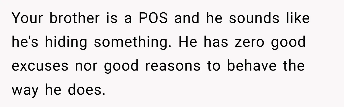 Your brother is a POS and he sounds like he's hiding something. He has zero good excuses nor good reasons to behave the way he does.
