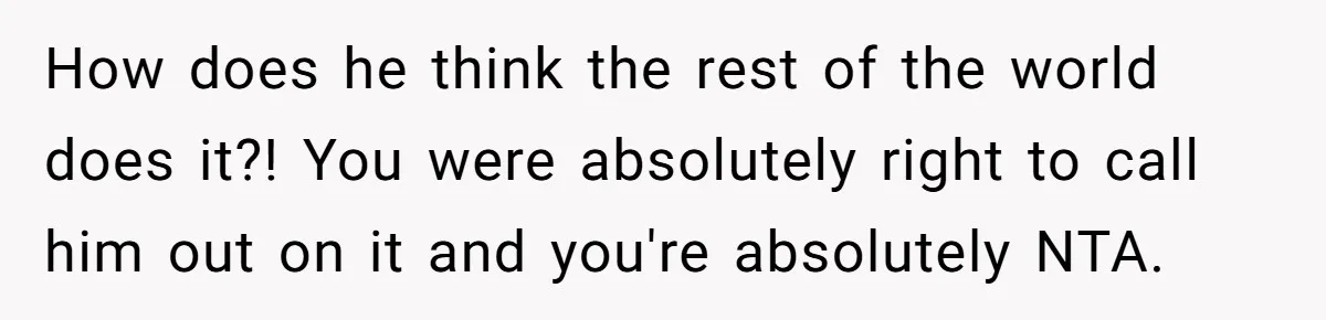 How does he think the rest of the world does it?! You were absolutely right to call him out on it and you're absolutely NTA.