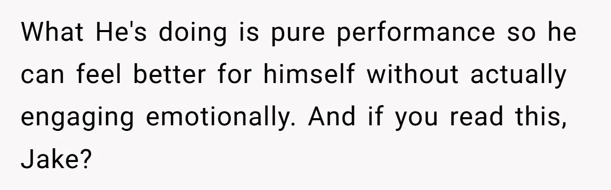 What He's doing is pure performance so he can feel better for himself without actually engaging emotionally. And if you read this, Jake?