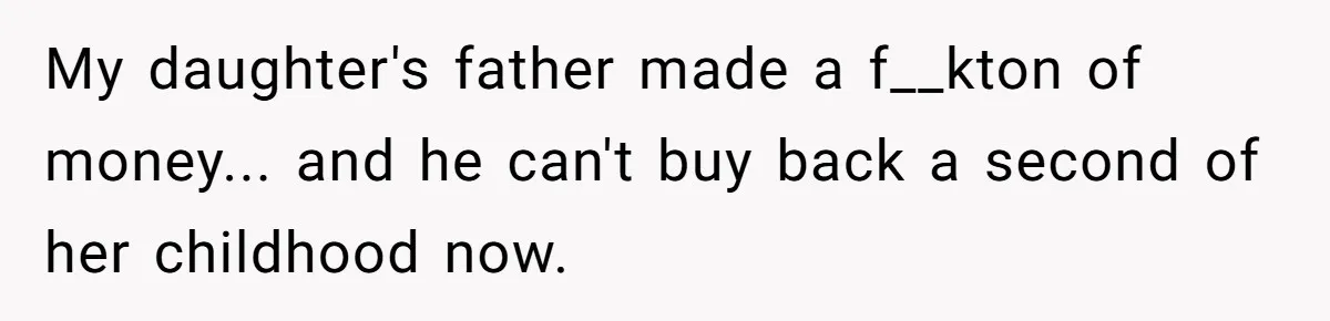 My daughter's father made a f__kton of money... and he can't buy back a second of her childhood now.