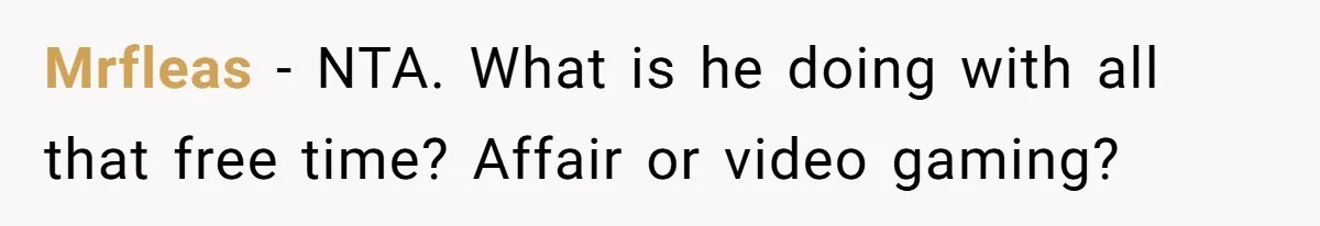 Mrfleas − NTA. What is he doing with all that free time? Affair or video gaming?