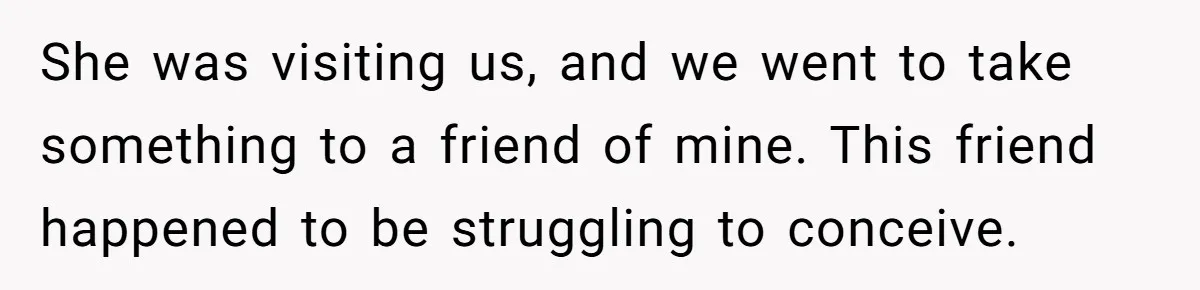 She was visiting us, and we went to take something to a friend of mine. This friend happened to be struggling to conceive.