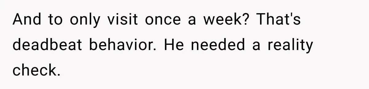 And to only visit once a week? That's deadbeat behavior. He needed a reality check.