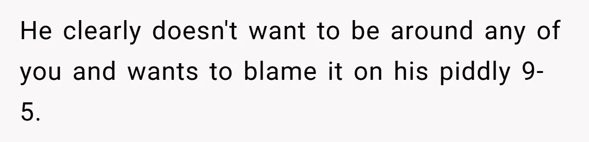He clearly doesn't want to be around any of you and wants to blame it on his piddly 9-5.