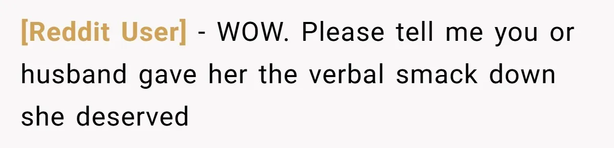 [Reddit User] − WOW. Please tell me you or husband gave her the verbal smack down she deserved