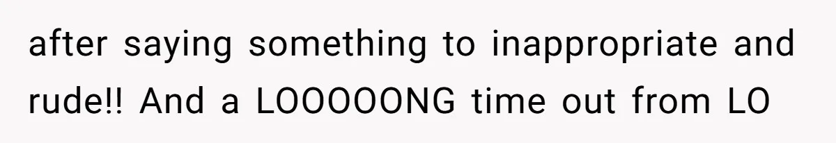 after saying something to inappropriate and rude!! And a LOOOOONG time out from LO