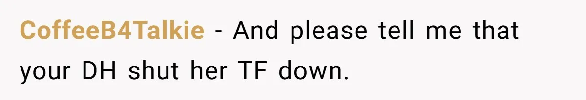 CoffeeB4Talkie − And please tell me that your DH shut her TF down.