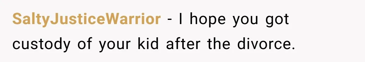 SaltyJusticeWarrior − I hope you got custody of your kid after the divorce.