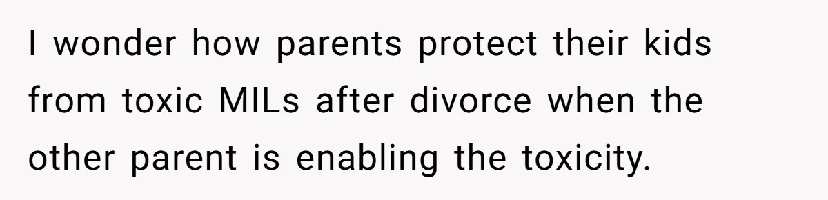 I wonder how parents protect their kids from toxic MILs after divorce when the other parent is enabling the toxicity.
