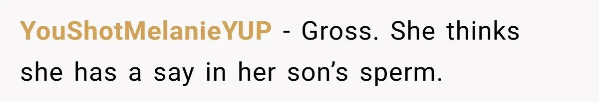 YouShotMelanieYUP − Gross. She thinks she has a say in her son’s sperm.