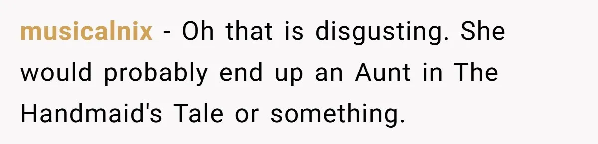 musicalnix − Oh that is disgusting. She would probably end up an Aunt in The Handmaid's Tale or something.