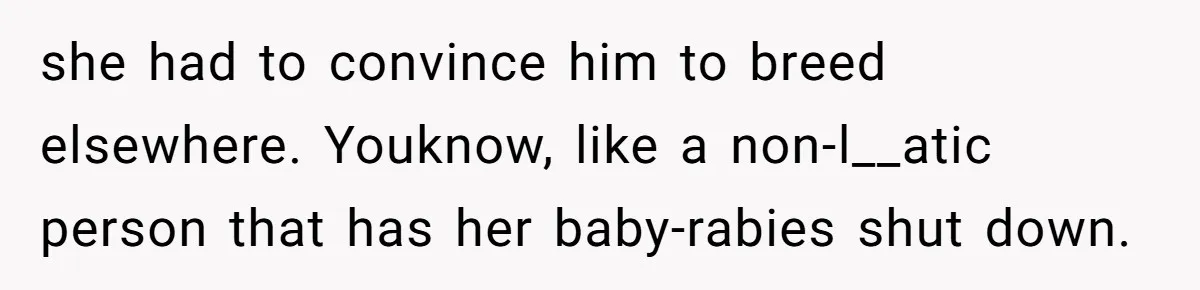 she had to convince him to breed elsewhere. Youknow, like a non-l__atic person that has her baby-rabies shut down.