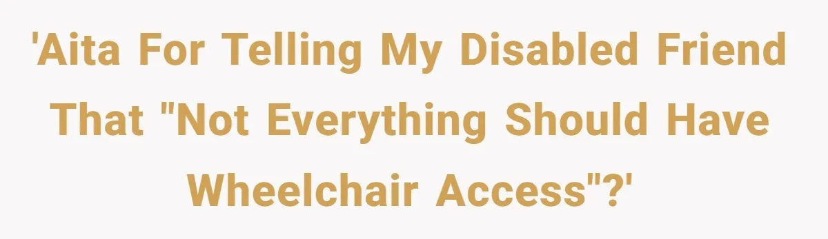 Man Snaps At Disabled Friend For Complaining About A Hike Not Being Wheelchair Accessible 'AITA for telling my disabled friend that "not everything should have wheelchair access"?'