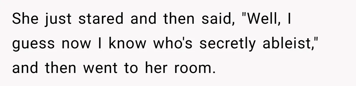 Man Snaps At Disabled Friend For Complaining About A Hike Not Being Wheelchair Accessible She just stared and then said, "Well, I guess now I know who's secretly ableist," and then went to her room.