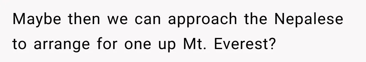 Man Snaps At Disabled Friend For Complaining About A Hike Not Being Wheelchair Accessible Maybe then we can approach the Nepalese to arrange for one up Mt. Everest?