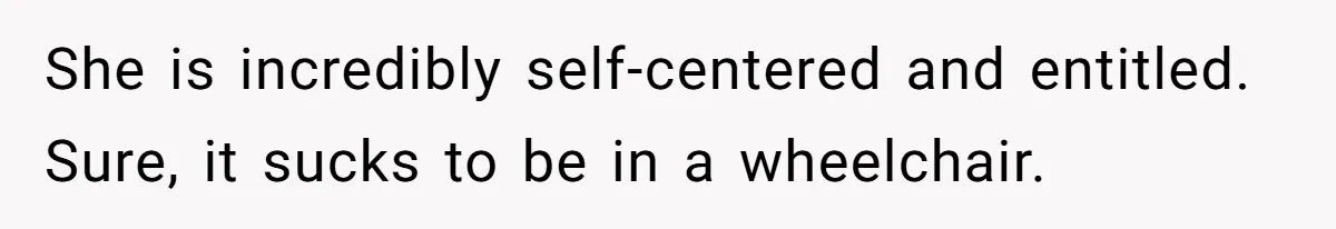 Man Snaps At Disabled Friend For Complaining About A Hike Not Being Wheelchair Accessible She is incredibly self-centered and entitled. Sure, it sucks to be in a wheelchair.