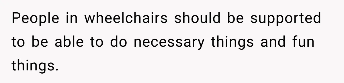 Man Snaps At Disabled Friend For Complaining About A Hike Not Being Wheelchair Accessible People in wheelchairs should be supported to be able to do necessary things and fun things.