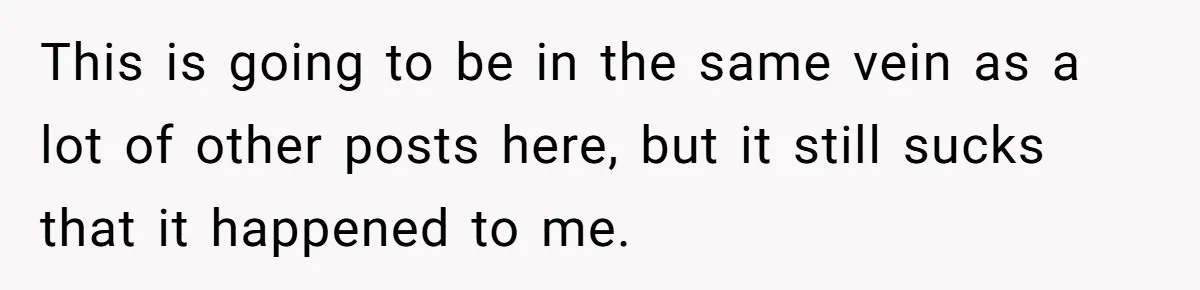 This is going to be in the same vein as a lot of other posts here, but it still sucks that it happened to me.