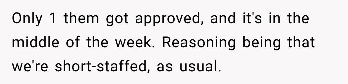 Only 1 them got approved, and it's in the middle of the week. Reasoning being that we're short-staffed, as usual.