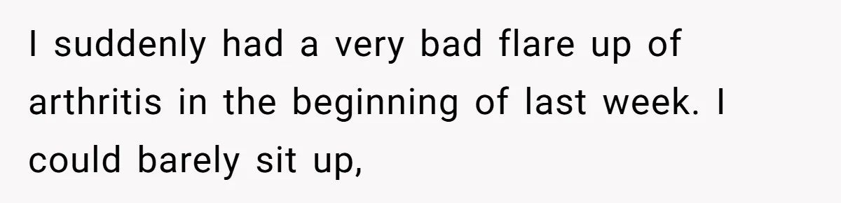 I suddenly had a very bad flare up of arthritis in the beginning of last week. I could barely sit up,