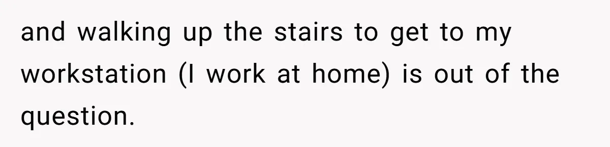 and walking up the stairs to get to my workstation (I work at home) is out of the question.