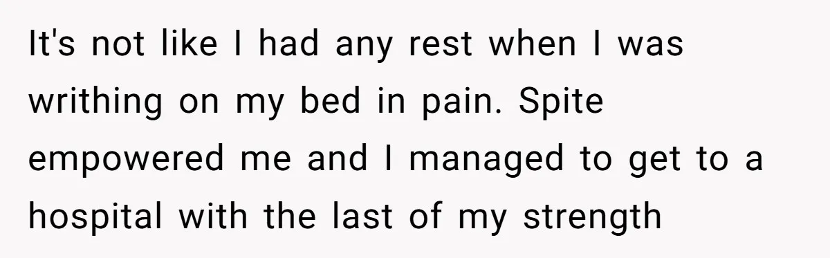 It's not like I had any rest when I was writhing on my bed in pain. Spite empowered me and I managed to get to a hospital with the last...