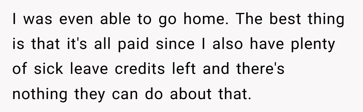 I was even able to go home. The best thing is that it's all paid since I also have plenty of sick leave credits left and there's nothing they can...