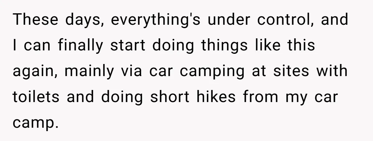 Man Snaps At Disabled Friend For Complaining About A Hike Not Being Wheelchair Accessible These days, everything's under control, and I can finally start doing things like this again, mainly via car camping at sites with toilets and doing short hikes from my car...