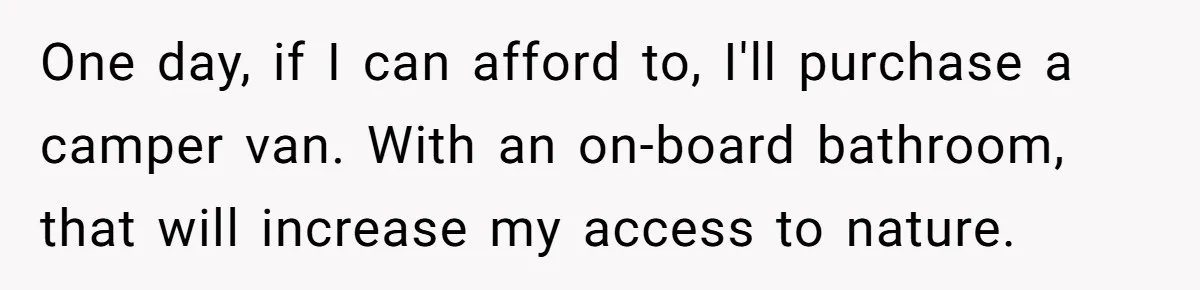 Man Snaps At Disabled Friend For Complaining About A Hike Not Being Wheelchair Accessible One day, if I can afford to, I'll purchase a camper van. With an on-board bathroom, that will increase my access to nature.