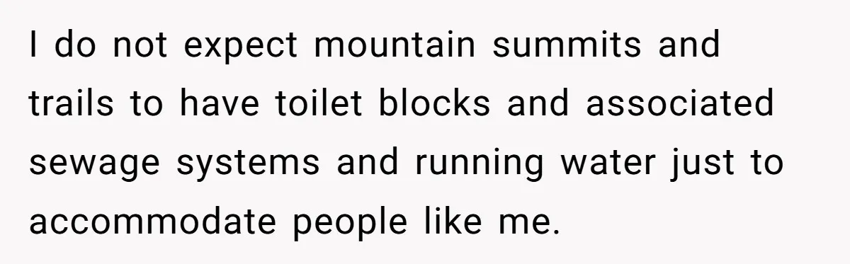 Man Snaps At Disabled Friend For Complaining About A Hike Not Being Wheelchair Accessible I do not expect mountain summits and trails to have toilet blocks and associated sewage systems and running water just to accommodate people like me.