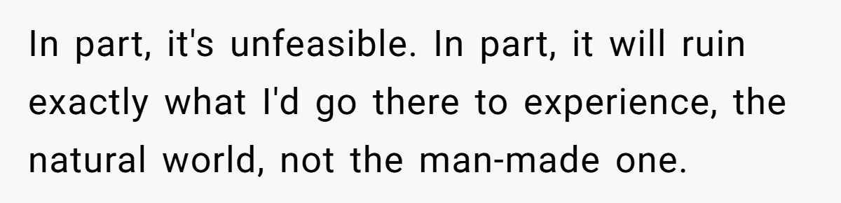 Man Snaps At Disabled Friend For Complaining About A Hike Not Being Wheelchair Accessible In part, it's unfeasible. In part, it will ruin exactly what I'd go there to experience, the natural world, not the man-made one.
