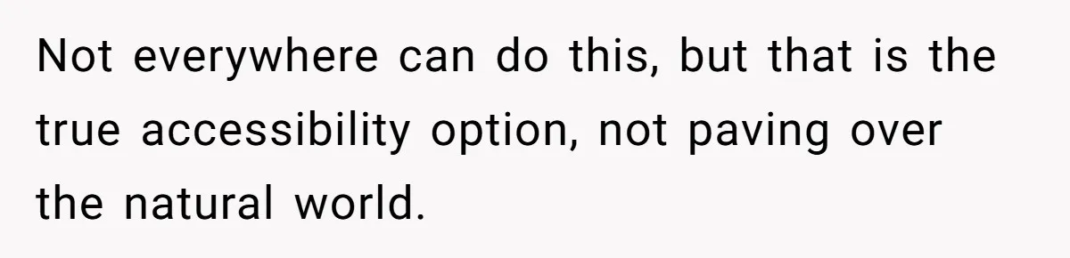 Man Snaps At Disabled Friend For Complaining About A Hike Not Being Wheelchair Accessible Not everywhere can do this, but that is the true accessibility option, not paving over the natural world.