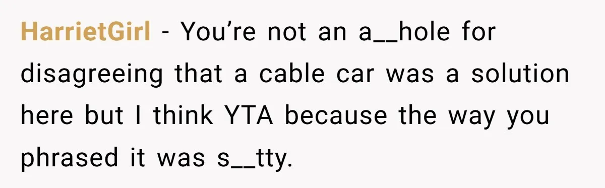 Man Snaps At Disabled Friend For Complaining About A Hike Not Being Wheelchair Accessible HarrietGirl − You’re not an a__hole for disagreeing that a cable car was a solution here but I think YTA because the way you phrased it was s__tty.