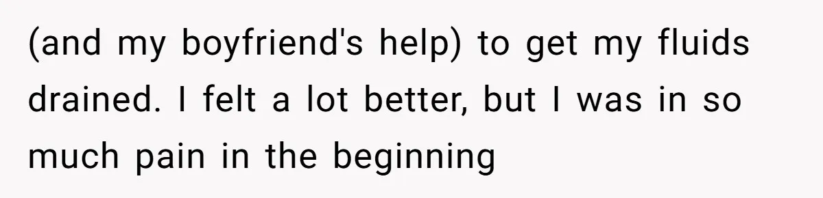 (and my boyfriend's help) to get my fluids drained. I felt a lot better, but I was in so much pain in the beginning