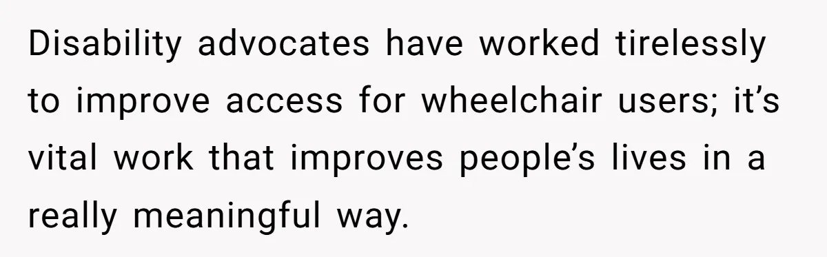 Man Snaps At Disabled Friend For Complaining About A Hike Not Being Wheelchair Accessible Disability advocates have worked tirelessly to improve access for wheelchair users; it’s vital work that improves people’s lives in a really meaningful way.