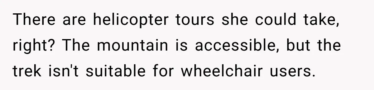 Man Snaps At Disabled Friend For Complaining About A Hike Not Being Wheelchair Accessible There are helicopter tours she could take, right? The mountain is accessible, but the trek isn't suitable for wheelchair users.