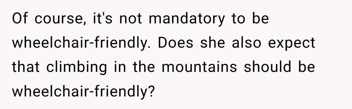 Man Snaps At Disabled Friend For Complaining About A Hike Not Being Wheelchair Accessible Of course, it's not mandatory to be wheelchair-friendly. Does she also expect that climbing in the mountains should be wheelchair-friendly?