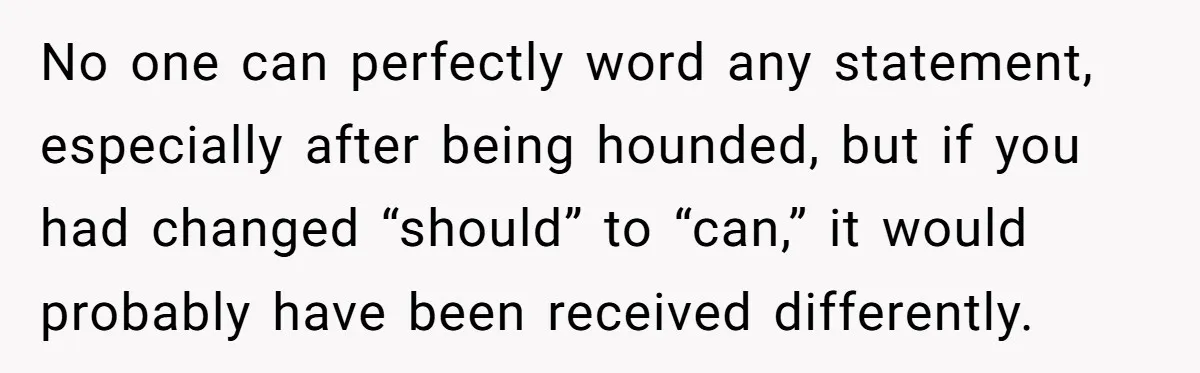 Man Snaps At Disabled Friend For Complaining About A Hike Not Being Wheelchair Accessible No one can perfectly word any statement, especially after being hounded, but if you had changed “should” to “can,” it would probably have been received differently.