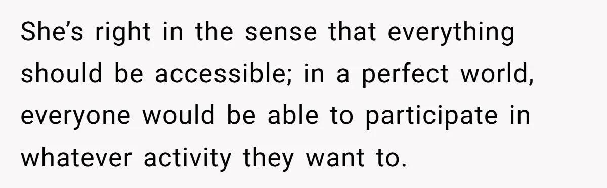 Man Snaps At Disabled Friend For Complaining About A Hike Not Being Wheelchair Accessible She’s right in the sense that everything should be accessible; in a perfect world, everyone would be able to participate in whatever activity they want to.