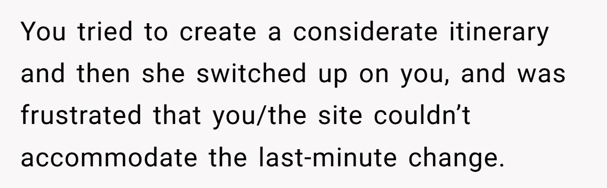 Man Snaps At Disabled Friend For Complaining About A Hike Not Being Wheelchair Accessible You tried to create a considerate itinerary and then she switched up on you, and was frustrated that you/the site couldn’t accommodate the last-minute change.