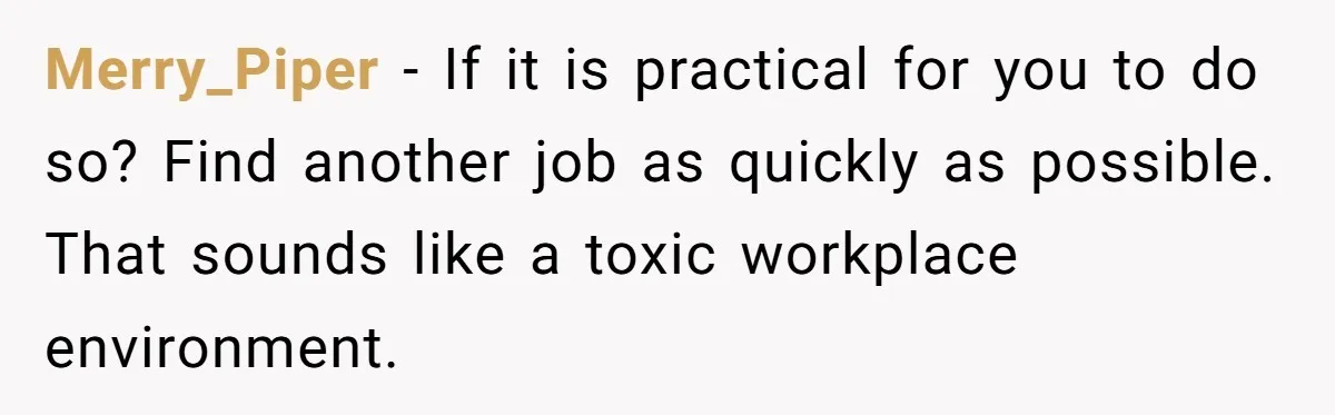 Merry_Piper − If it is practical for you to do so? Find another job as quickly as possible. That sounds like a toxic workplace environment.