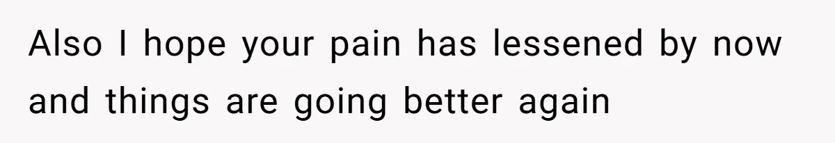 Also I hope your pain has lessened by now and things are going better again