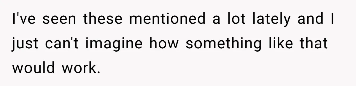 I've seen these mentioned a lot lately and I just can't imagine how something like that would work.