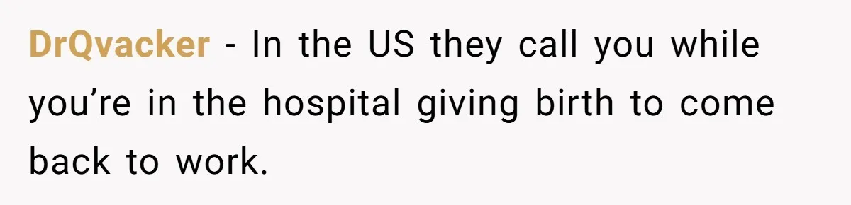 DrQvacker − In the US they call you while you’re in the hospital giving birth to come back to work.
